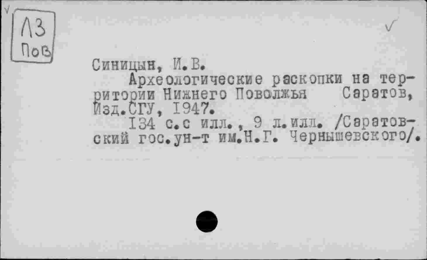 ﻿Синицын, И.В.
Археологические раскопки на территории Нижнего Поволжья Саратов, Изд.СГУ, 1947.
134 с.с илл., 9 л.илл. /Саратовский гос.ун-т им.Н.Г. Чернышевского/.